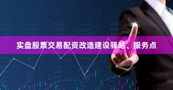 实盘股票交易配资改造建设驿站、服务点