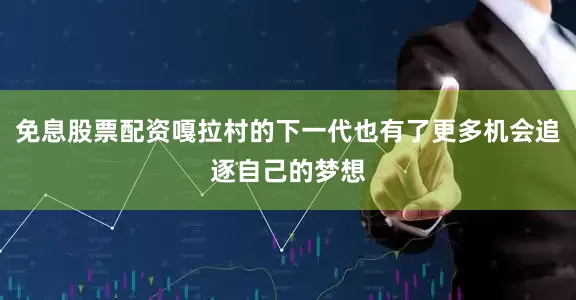 免息股票配资嘎拉村的下一代也有了更多机会追逐自己的梦想