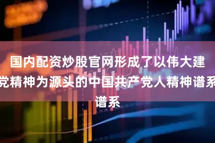 国内配资炒股官网形成了以伟大建党精神为源头的中国共产党人精神谱系