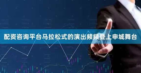 配资咨询平台马拉松式的演出频频登上申城舞台