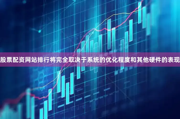 股票配资网站排行将完全取决于系统的优化程度和其他硬件的表现
