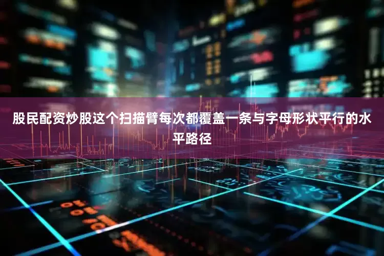 股民配资炒股这个扫描臂每次都覆盖一条与字母形状平行的水平路径