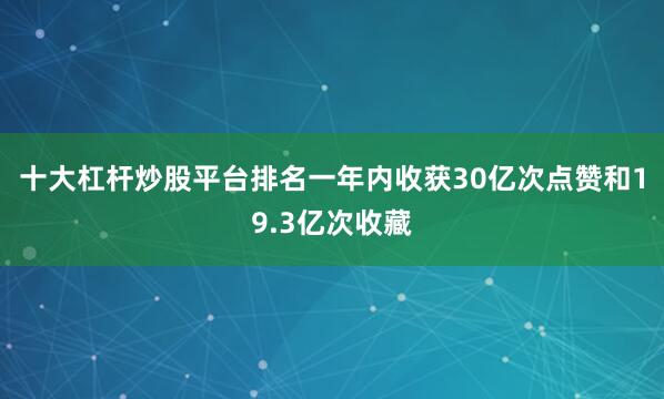十大杠杆炒股平台排名一年内收获30亿次点赞和19.3亿次收藏