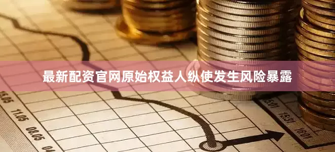 最新配资官网原始权益人纵使发生风险暴露
