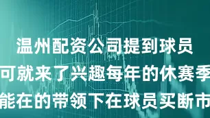 温州配资公司提到球员买断湖人可就来了兴趣每年的休赛季湖人总能在的带领下在球员买断市场里大杀特杀同时也有细心的网友发现比尔已经在社交平台上关注了詹姆斯和东契奇的账号并且三人目前都处于互相关注的状态难道他们仨都已经商量好嘛但如果湖人真的对比尔感兴趣那么他们目前还存在着一个问题就是球队之前签约拉拉维亚柯艾顿的时候已经把中产给用掉了如今要用什么来签下比尔呢