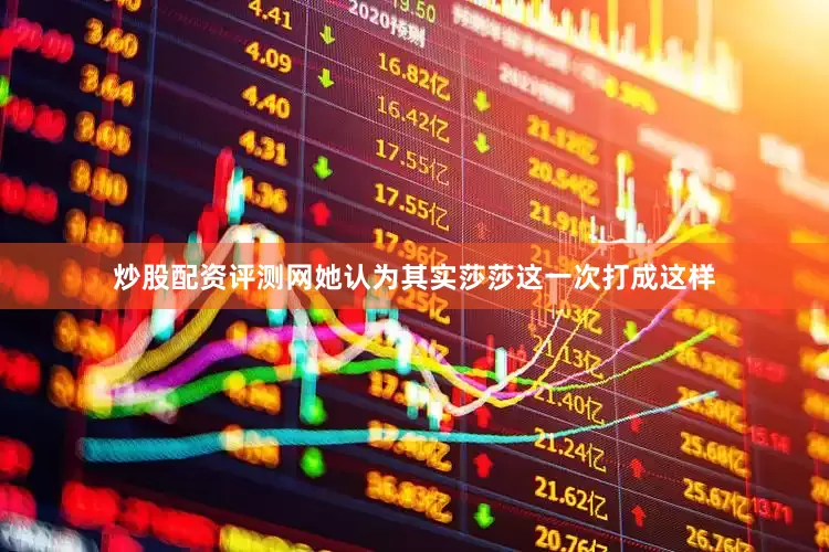 炒股配资评测网她认为其实莎莎这一次打成这样