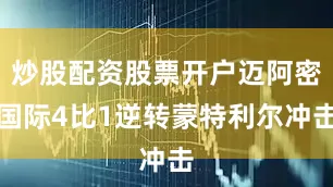 炒股配资股票开户迈阿密国际4比1逆转蒙特利尔冲击