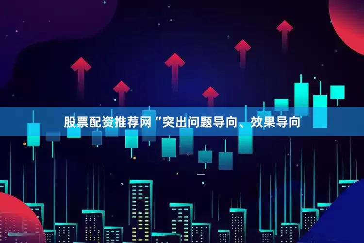 股票配资推荐网“突出问题导向、效果导向