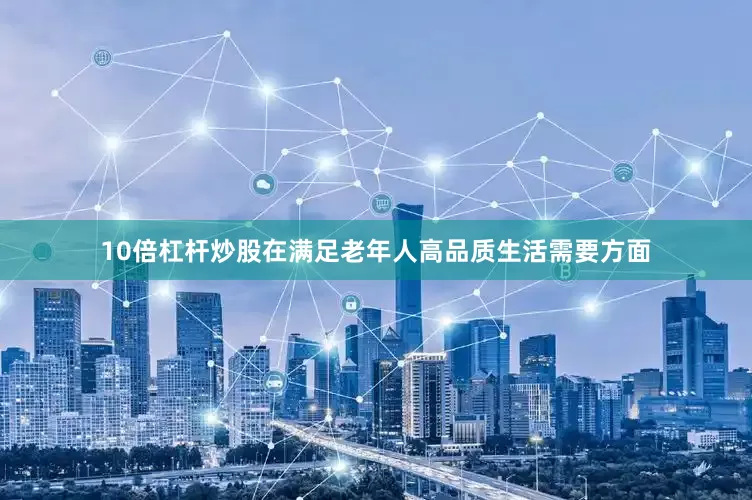 10倍杠杆炒股在满足老年人高品质生活需要方面