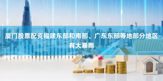 厦门股票配资福建东部和南部、广东东部等地部分地区有大暴雨