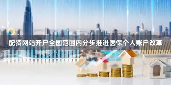 配资网站开户全国范围内分步推进医保个人账户改革