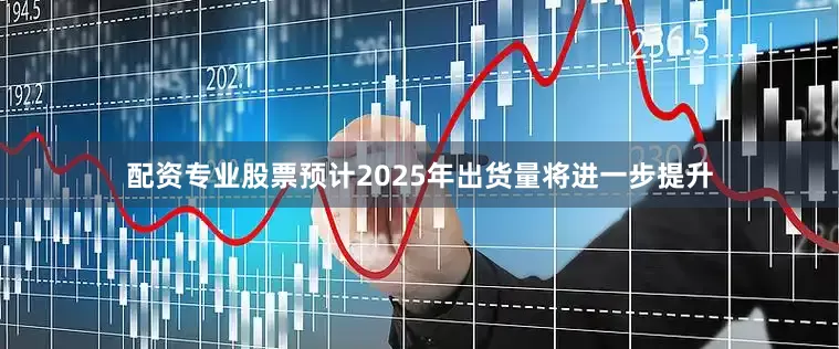 配资专业股票预计2025年出货量将进一步提升