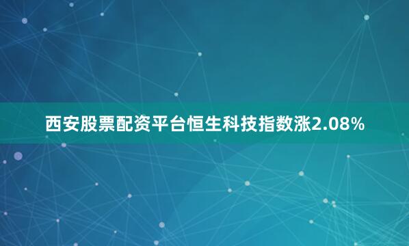 西安股票配资平台恒生科技指数涨2.08%