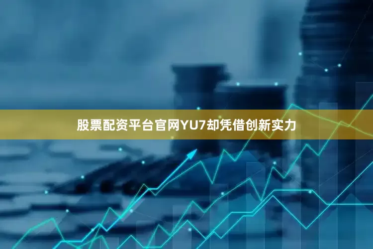 股票配资平台官网YU7却凭借创新实力