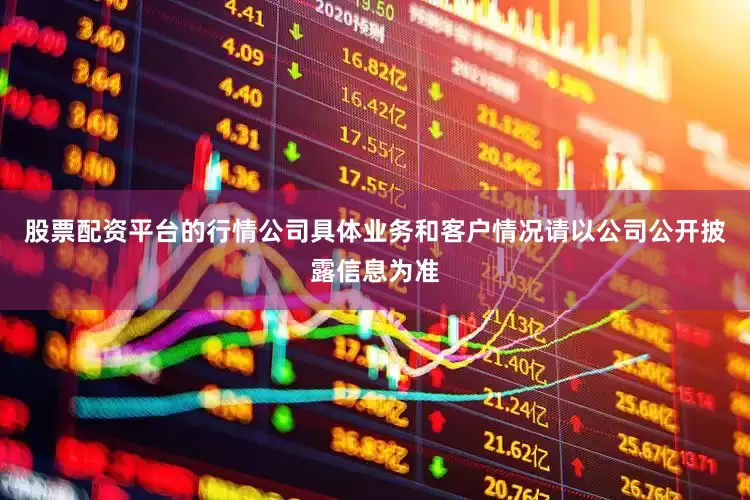 股票配资平台的行情公司具体业务和客户情况请以公司公开披露信息为准
