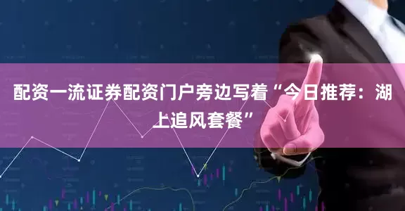 配资一流证券配资门户旁边写着“今日推荐：湖上追风套餐”