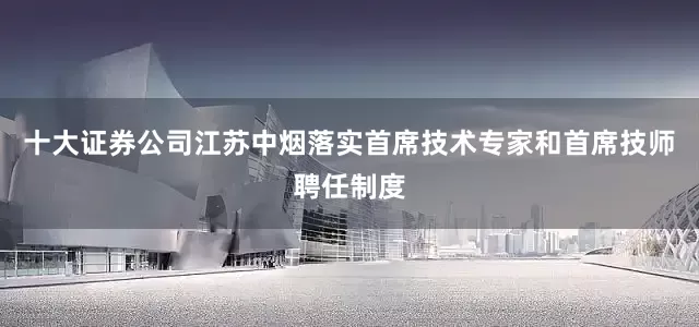 十大证券公司江苏中烟落实首席技术专家和首席技师聘任制度
