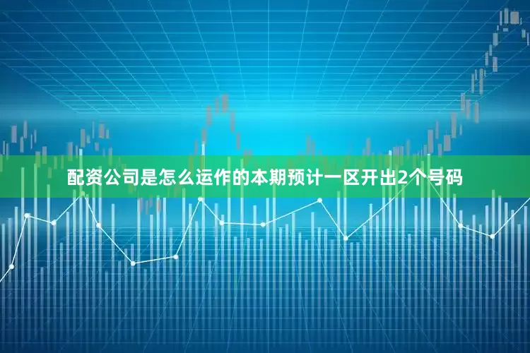 配资公司是怎么运作的本期预计一区开出2个号码