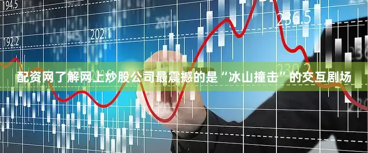 配资网了解网上炒股公司最震撼的是“冰山撞击”的交互剧场