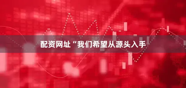 配资网址“我们希望从源头入手
