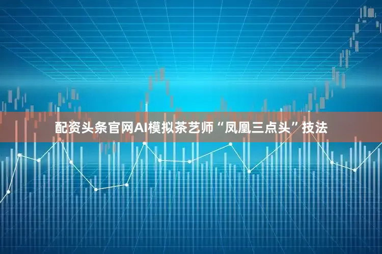配资头条官网AI模拟茶艺师“凤凰三点头”技法