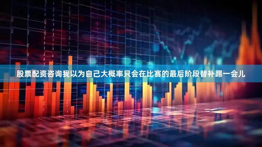 股票配资咨询我以为自己大概率只会在比赛的最后阶段替补踢一会儿