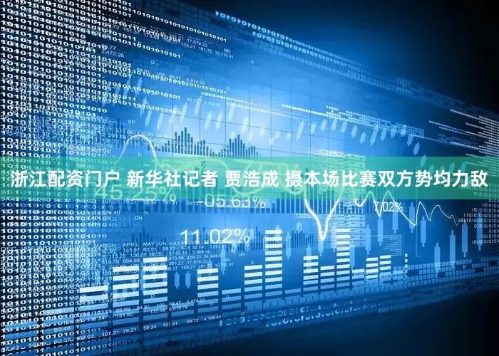 浙江配资门户 新华社记者 贾浩成 摄本场比赛双方势均力敌