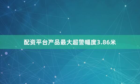 配资平台产品最大超警幅度3.86米