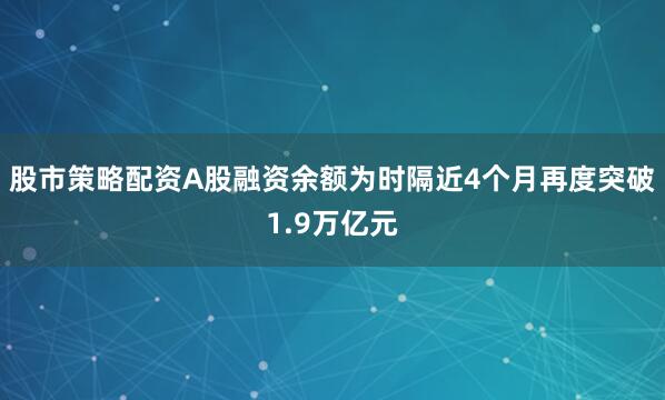 股市策略配资A股融资余额为时隔近4个月再度突破1.9万亿元