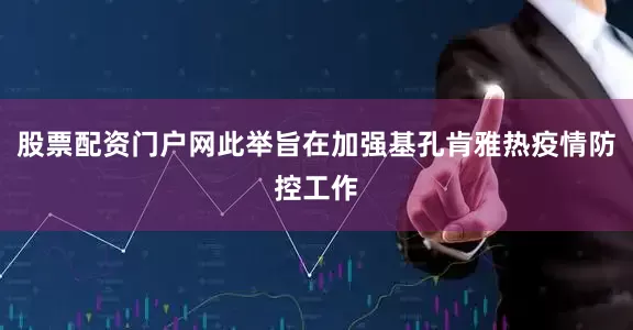 股票配资门户网此举旨在加强基孔肯雅热疫情防控工作
