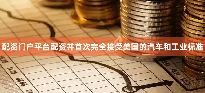 配资门户平台配资并首次完全接受美国的汽车和工业标准