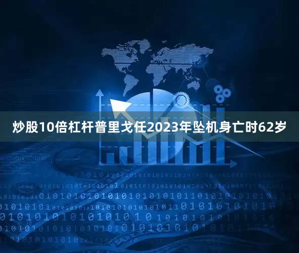 炒股10倍杠杆普里戈任2023年坠机身亡时62岁