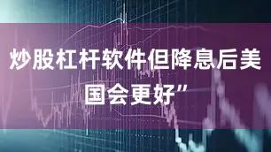 炒股杠杆软件但降息后美国会更好”