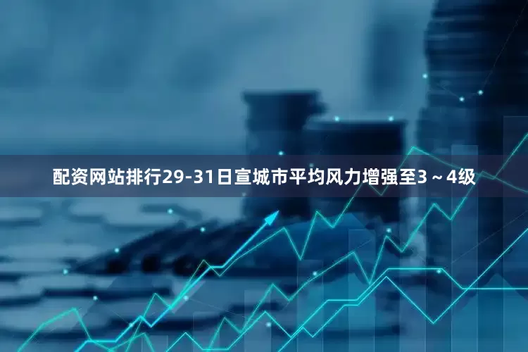 配资网站排行29-31日宣城市平均风力增强至3～4级