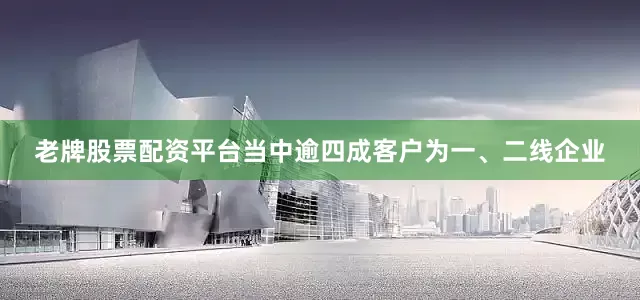 老牌股票配资平台当中逾四成客户为一、二线企业