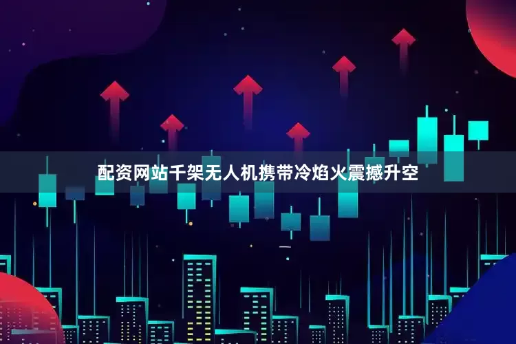 配资网站千架无人机携带冷焰火震撼升空
