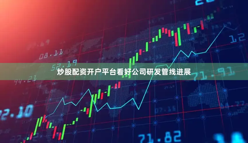 炒股配资开户平台看好公司研发管线进展