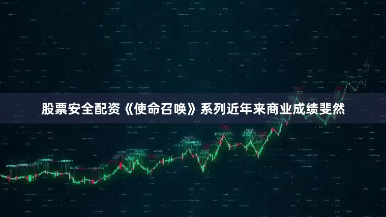 股票安全配资《使命召唤》系列近年来商业成绩斐然