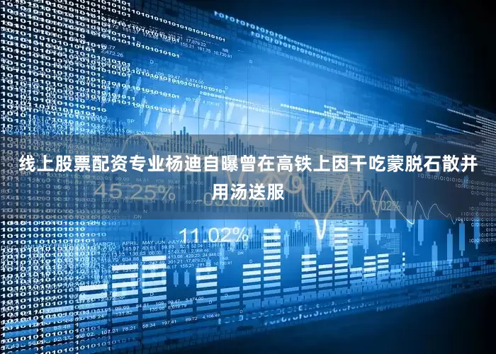 线上股票配资专业杨迪自曝曾在高铁上因干吃蒙脱石散并用汤送服