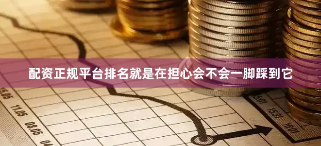 配资正规平台排名就是在担心会不会一脚踩到它