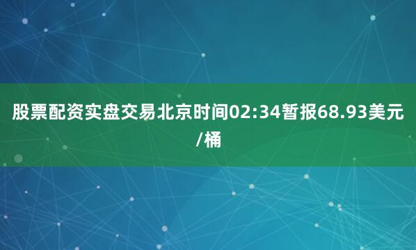 股票配资实盘交易北京时间02:34暂报68.93美元/桶