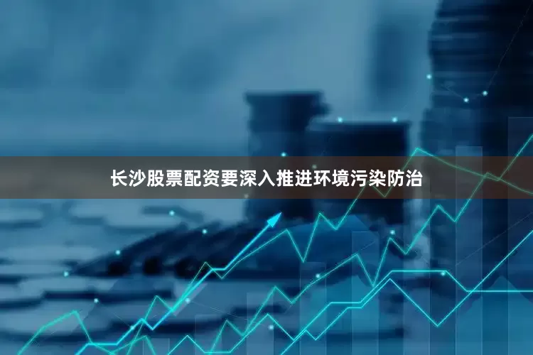 长沙股票配资要深入推进环境污染防治