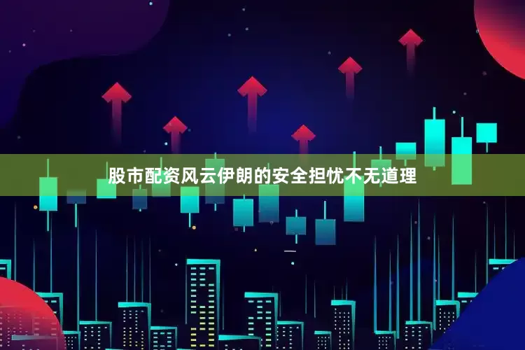 股市配资风云伊朗的安全担忧不无道理