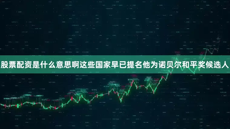 股票配资是什么意思啊这些国家早已提名他为诺贝尔和平奖候选人