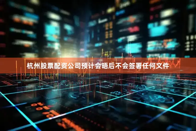 杭州股票配资公司预计会晤后不会签署任何文件
