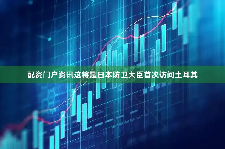 配资门户资讯这将是日本防卫大臣首次访问土耳其