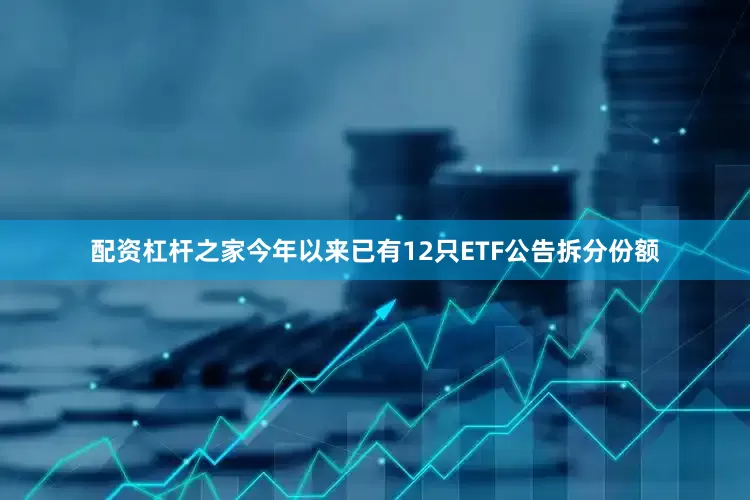 配资杠杆之家今年以来已有12只ETF公告拆分份额