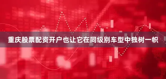 重庆股票配资开户也让它在同级别车型中独树一帜