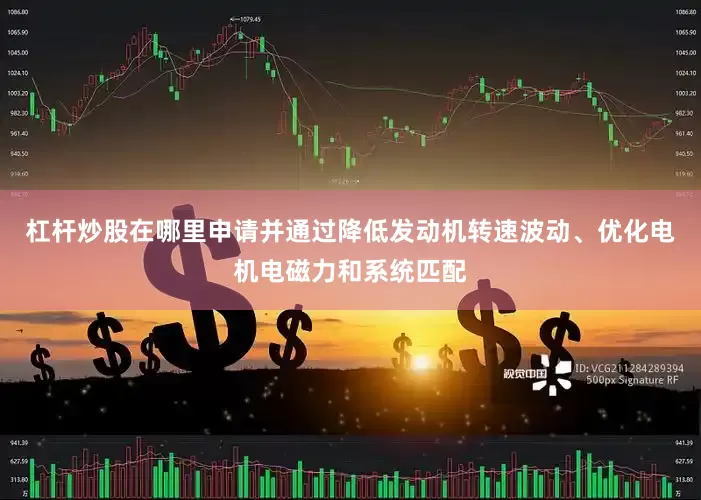 杠杆炒股在哪里申请并通过降低发动机转速波动、优化电机电磁力和系统匹配