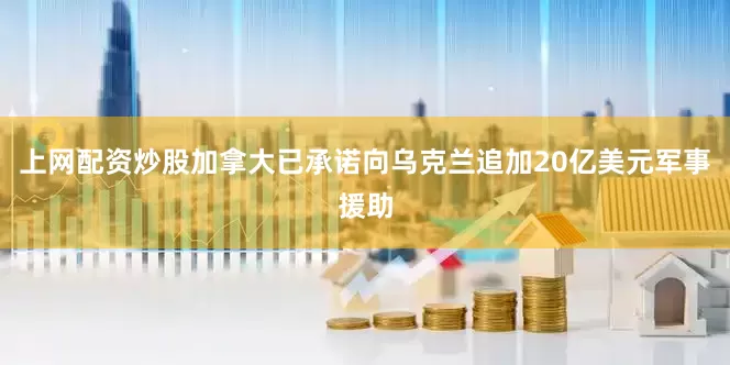 上网配资炒股加拿大已承诺向乌克兰追加20亿美元军事援助
